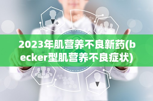 2023年肌营养不良新药(becker型肌营养不良症状)