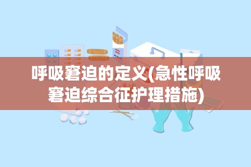 呼吸窘迫的定义(急性呼吸窘迫综合征护理措施)