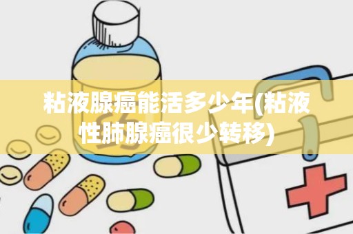 粘液腺癌能活多少年(粘液性肺腺癌很少转移)