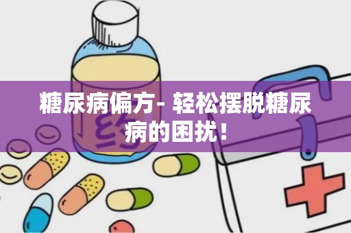 糖尿病偏方- 轻松摆脱糖尿病的困扰！