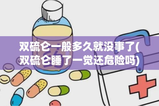 双硫仑一般多久就没事了(双硫仑睡了一觉还危险吗)