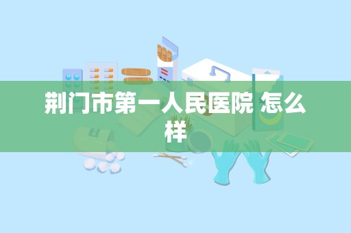 荆门市第一人民医院 怎么样