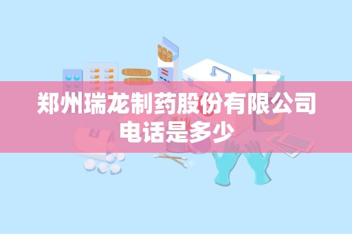 郑州瑞龙制药股份有限公司电话是多少