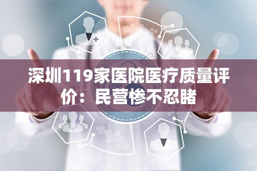 深圳119家医院医疗质量评价：民营惨不忍睹