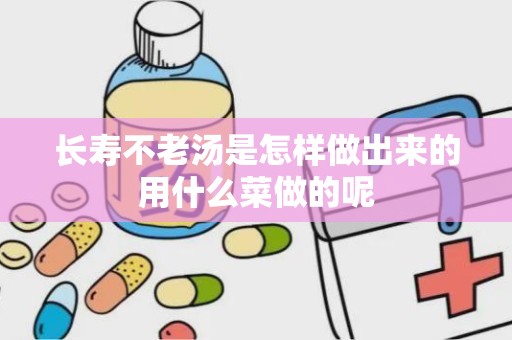 长寿不老汤是怎样做出来的用什么菜做的呢