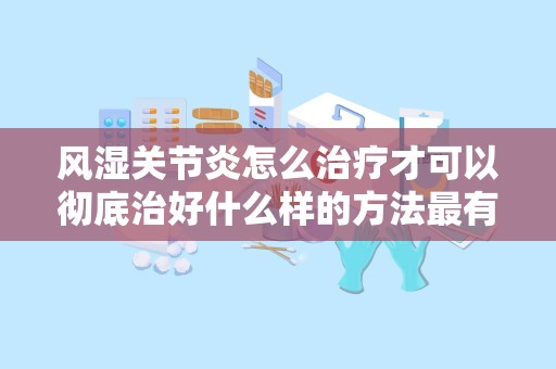 风湿关节炎怎么治疗才可以彻底治好什么样的方法最有效