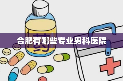 合肥有哪些专业男科医院