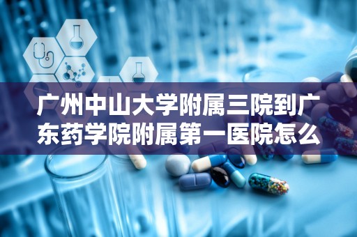 广州中山大学附属三院到广东药学院附属第一医院怎么走