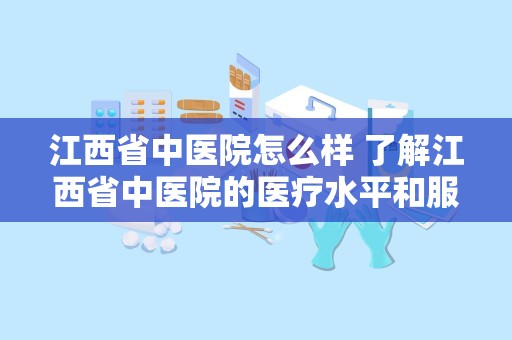 江西省中医院怎么样 了解江西省中医院的医疗水平和服务质量