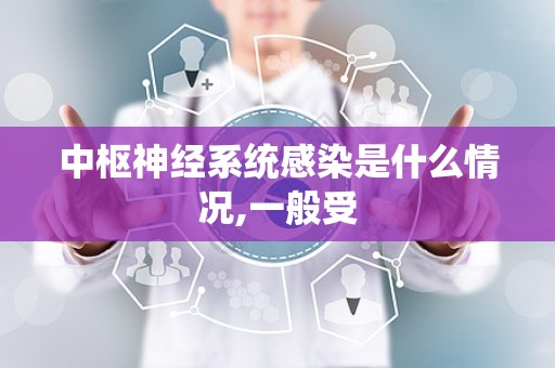 中枢神经系统感染是什么情况,一般受