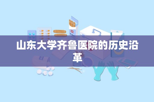 山东大学齐鲁医院的历史沿革