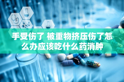 手受伤了 被重物挤压伤了怎么办应该吃什么药消肿