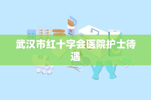 武汉市红十字会医院护士待遇