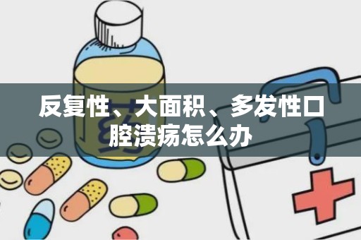 反复性、大面积、多发性口腔溃疡怎么办