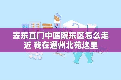 去东直门中医院东区怎么走近 我在通州北苑这里