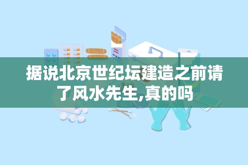 据说北京世纪坛建造之前请了风水先生,真的吗