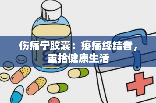 伤痛宁胶囊：疼痛终结者，重拾健康生活