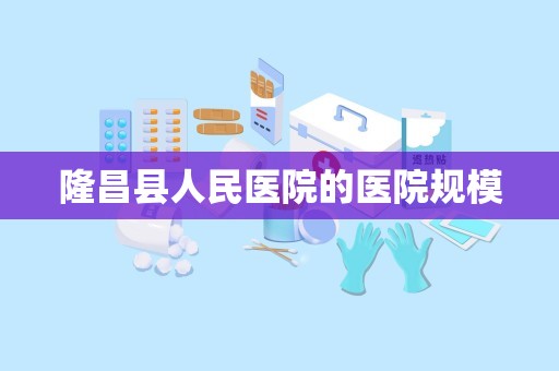 隆昌县人民医院的医院规模