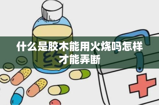 什么是胶木能用火烧吗怎样才能弄断