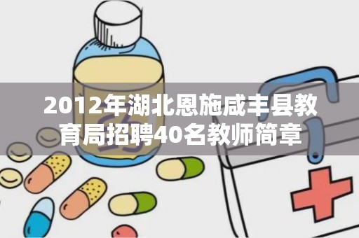 2012年湖北恩施咸丰县教育局招聘40名教师简章