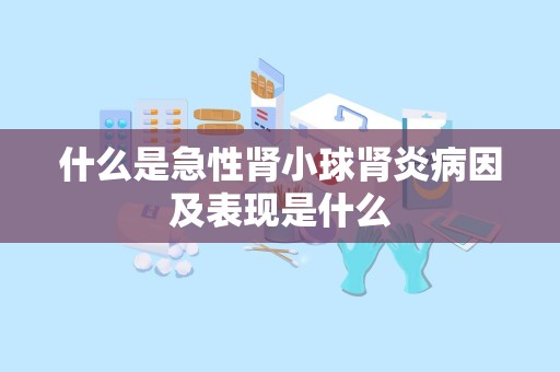 什么是急性肾小球肾炎病因及表现是什么