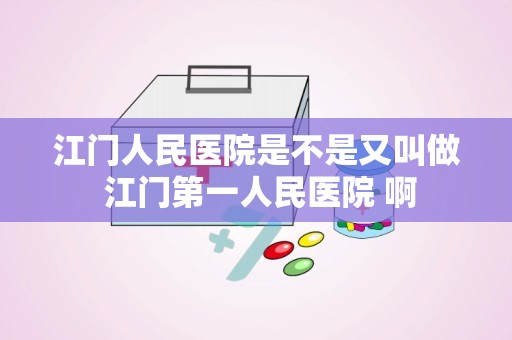 江门人民医院是不是又叫做 江门第一人民医院 啊