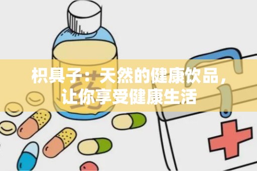 枳具子：天然的健康饮品，让你享受健康生活