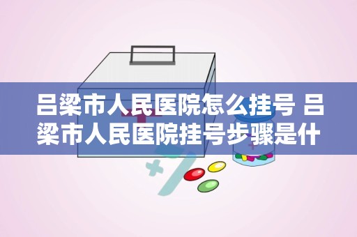 吕梁市人民医院怎么挂号 吕梁市人民医院挂号步骤是什么