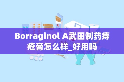 Borraginol A武田制药痔疮膏怎么样_好用吗