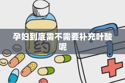 孕妇到底需不需要补充叶酸呢