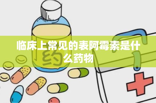 临床上常见的表阿霉素是什么药物