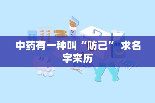 中药有一种叫“防己” 求名字来历