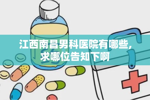 江西南昌男科医院有哪些,求哪位告知下啊