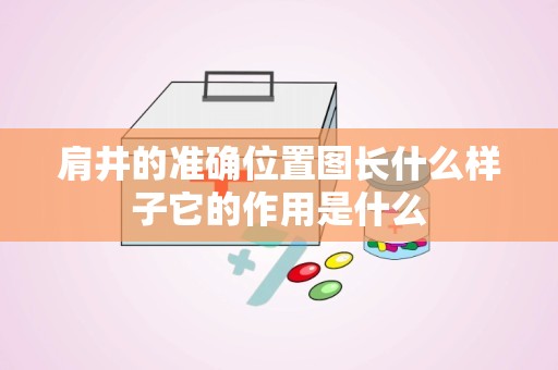 肩井的准确位置图长什么样子它的作用是什么