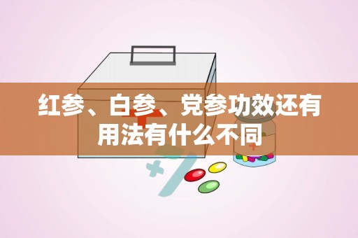 红参、白参、党参功效还有用法有什么不同