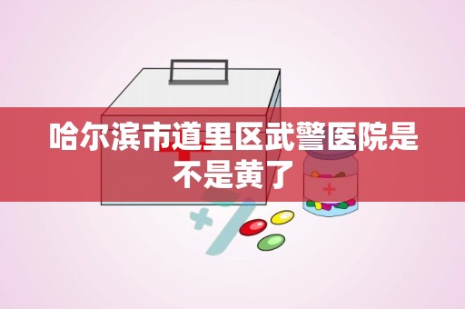 哈尔滨市道里区武警医院是不是黄了