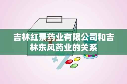 吉林红景药业有限公司和吉林东风药业的关系