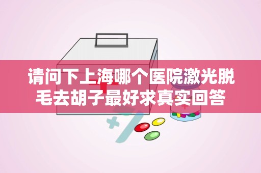 请问下上海哪个医院激光脱毛去胡子最好求真实回答