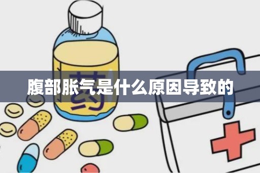 腹部胀气是什么原因导致的