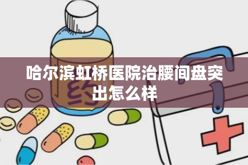 哈尔滨虹桥医院治腰间盘突出怎么样