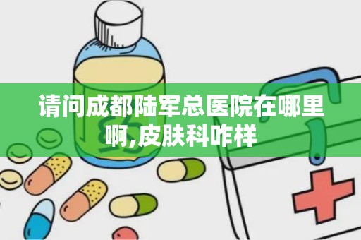 请问成都陆军总医院在哪里啊,皮肤科咋样