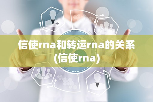 信使rna和转运rna的关系(信使rna)