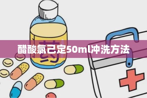 醋酸氯己定50ml冲洗方法