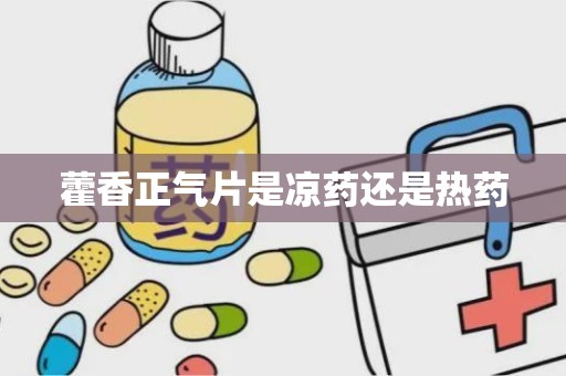 藿香正气片是凉药还是热药