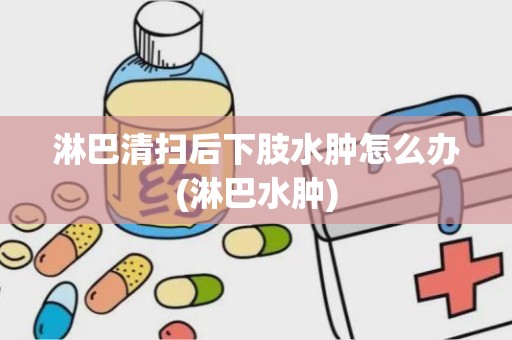 淋巴清扫后下肢水肿怎么办(淋巴水肿)