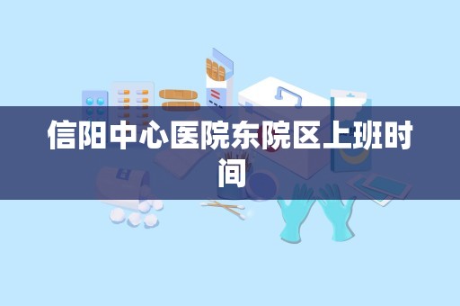 信阳中心医院东院区上班时间