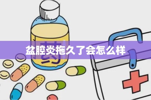 盆腔炎拖久了会怎么样