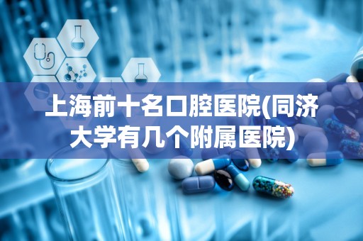 上海前十名口腔医院(同济大学有几个附属医院)