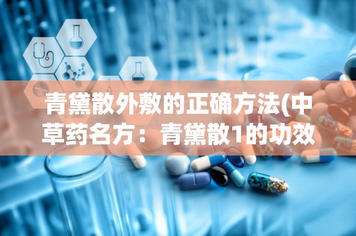 青黛散外敷的正确方法(中草药名方：青黛散1的功效与作用)