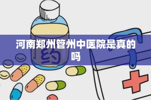 河南郑州管州中医院是真的吗